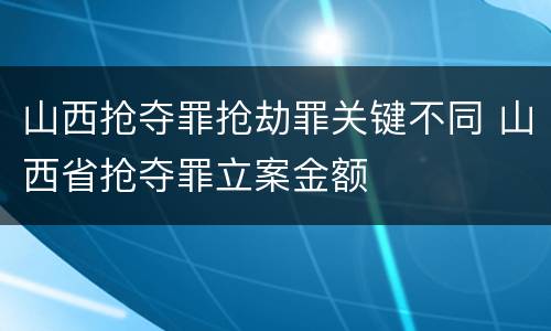 山西抢夺罪抢劫罪关键不同 山西省抢夺罪立案金额