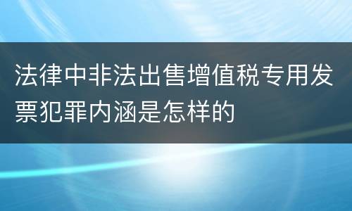 法律中非法出售增值税专用发票犯罪内涵是怎样的