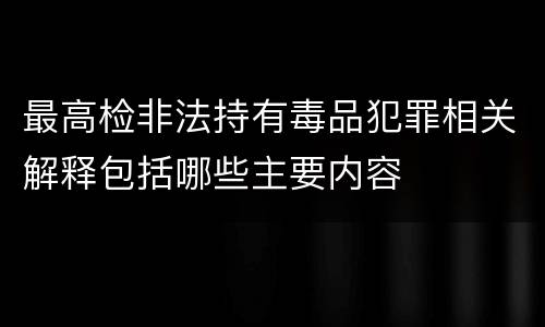 最高检非法持有毒品犯罪相关解释包括哪些主要内容