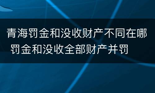 青海罚金和没收财产不同在哪 罚金和没收全部财产并罚