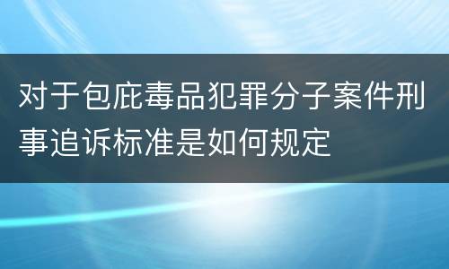 对于包庇毒品犯罪分子案件刑事追诉标准是如何规定