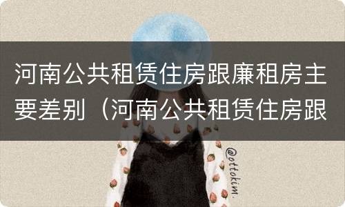 河南公共租赁住房跟廉租房主要差别（河南公共租赁住房跟廉租房主要差别在哪）