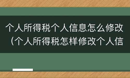 个人所得税个人信息怎么修改（个人所得税怎样修改个人信息）