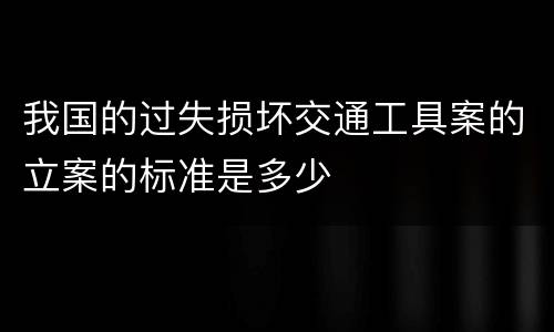 我国的过失损坏交通工具案的立案的标准是多少