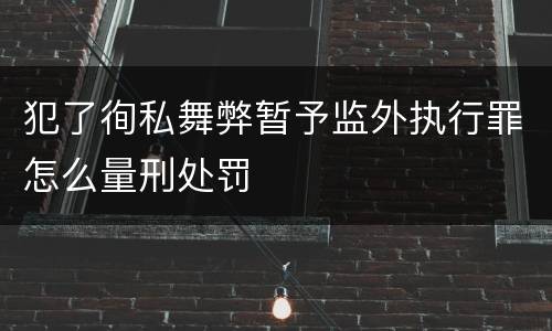 犯了徇私舞弊暂予监外执行罪怎么量刑处罚