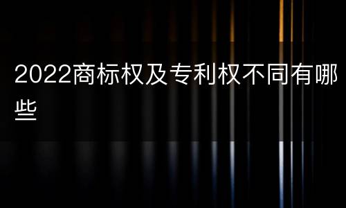 2022商标权及专利权不同有哪些