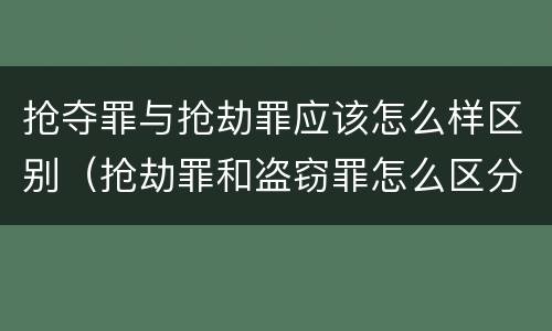 抢夺罪与抢劫罪应该怎么样区别（抢劫罪和盗窃罪怎么区分）