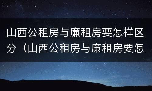 山西公租房与廉租房要怎样区分（山西公租房与廉租房要怎样区分呢）