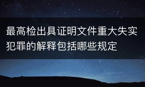 最高检出具证明文件重大失实犯罪的解释包括哪些规定