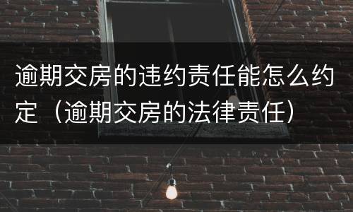 逾期交房的违约责任能怎么约定（逾期交房的法律责任）