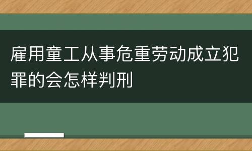 雇用童工从事危重劳动成立犯罪的会怎样判刑