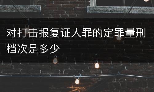 对打击报复证人罪的定罪量刑档次是多少