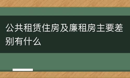 公共租赁住房及廉租房主要差别有什么