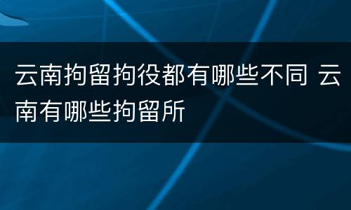 云南拘留拘役都有哪些不同 云南有哪些拘留所