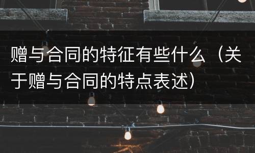 赠与合同的特征有些什么（关于赠与合同的特点表述）