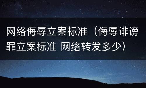 网络侮辱立案标准（侮辱诽谤罪立案标准 网络转发多少）