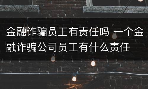 金融诈骗员工有责任吗 一个金融诈骗公司员工有什么责任