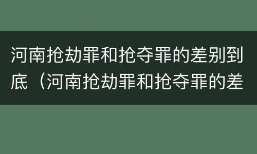 河南抢劫罪和抢夺罪的差别到底（河南抢劫罪和抢夺罪的差别到底是什么）