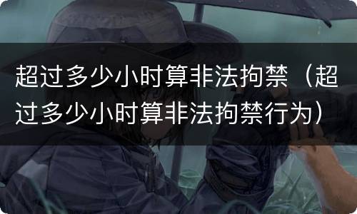 超过多少小时算非法拘禁（超过多少小时算非法拘禁行为）