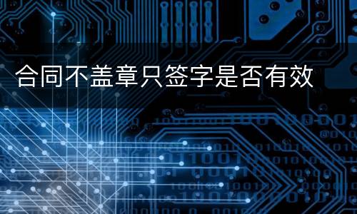 合同不盖章只签字是否有效