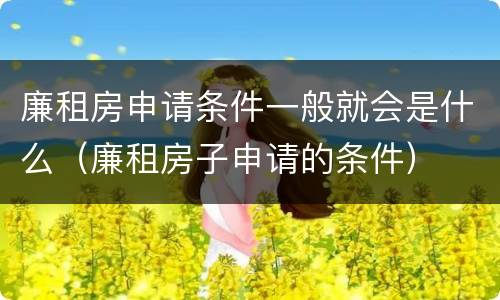 廉租房申请条件一般就会是什么（廉租房子申请的条件）