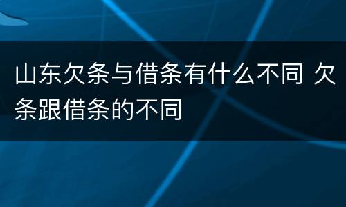 山东欠条与借条有什么不同 欠条跟借条的不同