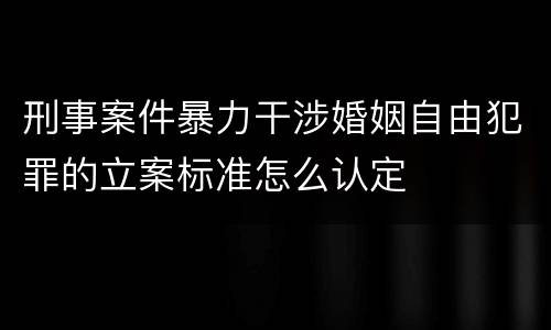 刑事案件暴力干涉婚姻自由犯罪的立案标准怎么认定