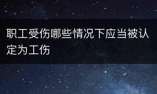 职工受伤哪些情况下应当被认定为工伤