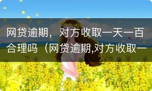 网贷逾期，对方收取一天一百合理吗（网贷逾期,对方收取一天一百合理吗是真的吗）