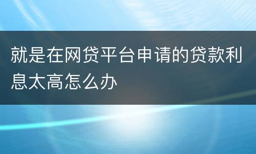 就是在网贷平台申请的贷款利息太高怎么办