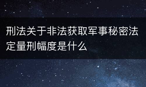 刑法关于非法获取军事秘密法定量刑幅度是什么