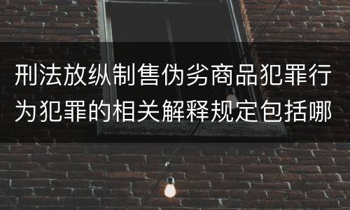 刑法放纵制售伪劣商品犯罪行为犯罪的相关解释规定包括哪些主要内容