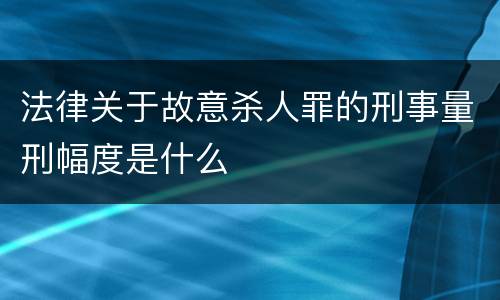 法律关于故意杀人罪的刑事量刑幅度是什么