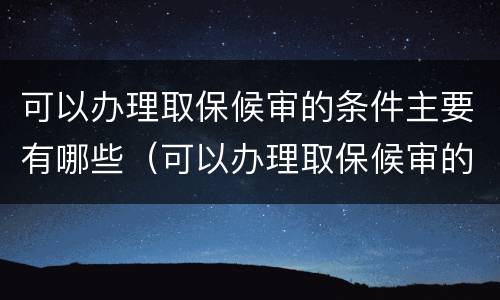 可以办理取保候审的条件主要有哪些（可以办理取保候审的条件主要有哪些呢）