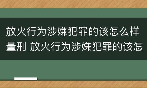 放火行为涉嫌犯罪的该怎么样量刑 放火行为涉嫌犯罪的该怎么样量刑呢
