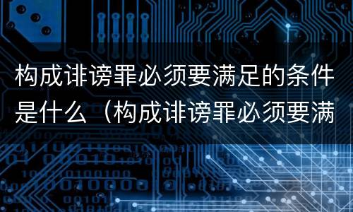 构成诽谤罪必须要满足的条件是什么（构成诽谤罪必须要满足的条件是什么意思）
