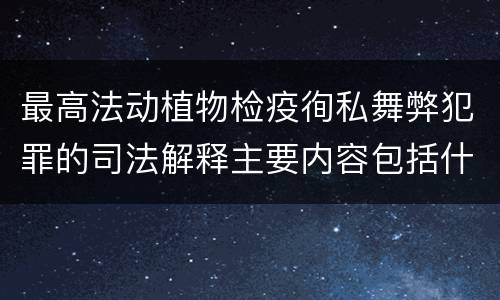 最高法动植物检疫徇私舞弊犯罪的司法解释主要内容包括什么