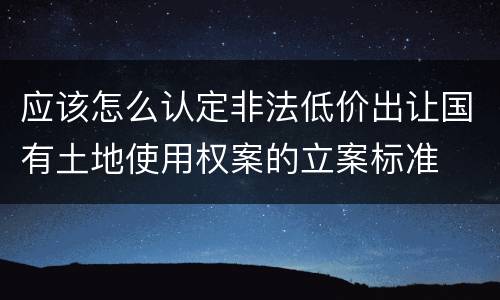 应该怎么认定非法低价出让国有土地使用权案的立案标准