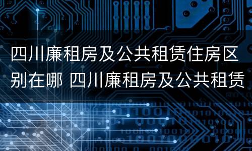 四川廉租房及公共租赁住房区别在哪 四川廉租房及公共租赁住房区别在哪里