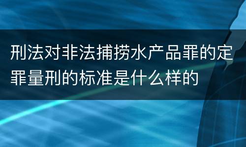 刑法对非法捕捞水产品罪的定罪量刑的标准是什么样的