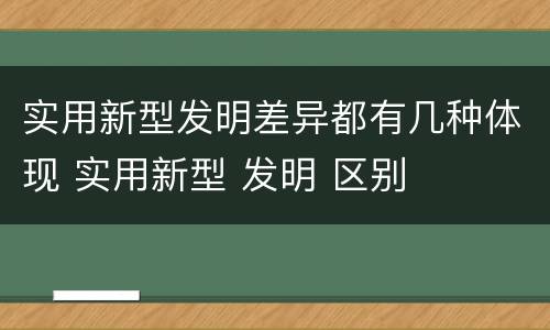 实用新型发明差异都有几种体现 实用新型 发明 区别