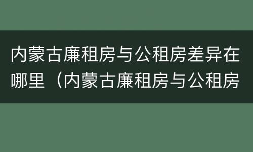 内蒙古廉租房与公租房差异在哪里（内蒙古廉租房与公租房差异在哪里查）