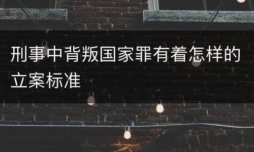 刑事中背叛国家罪有着怎样的立案标准