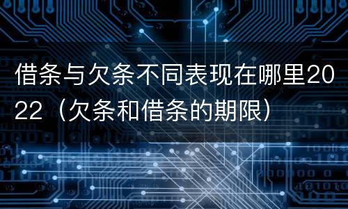 借条与欠条不同表现在哪里2022（欠条和借条的期限）