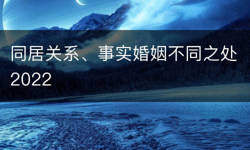 同居关系、事实婚姻不同之处2022
