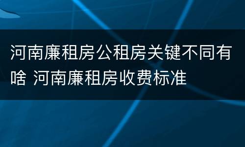 河南廉租房公租房关键不同有啥 河南廉租房收费标准
