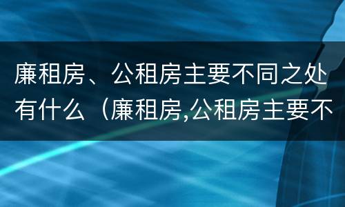 廉租房、公租房主要不同之处有什么（廉租房,公租房主要不同之处有什么区别）