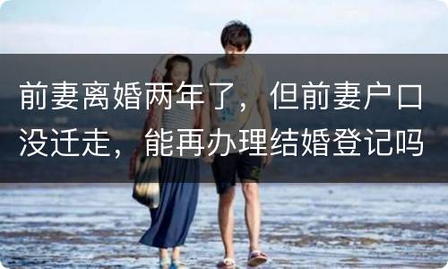 前妻离婚两年了，但前妻户口没迁走，能再办理结婚登记吗和现任的女友怎样办