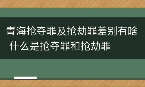 青海抢夺罪及抢劫罪差别有啥 什么是抢夺罪和抢劫罪