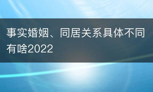 事实婚姻、同居关系具体不同有啥2022